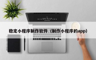 永新稳定小程序制作软件（制作小程序的app）