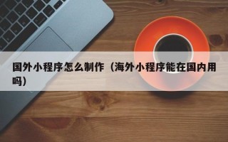 永新国外小程序怎么制作（海外小程序能在国内用吗）