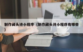 永新制作藏头诗小程序（制作藏头诗小程序有哪些）